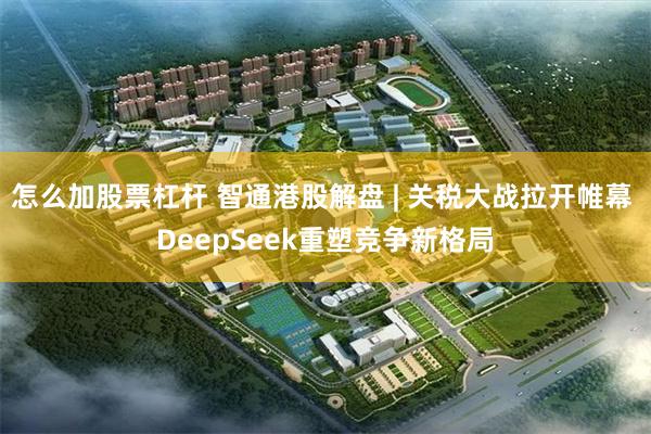 怎么加股票杠杆 智通港股解盘 | 关税大战拉开帷幕 DeepSeek重塑竞争新格局